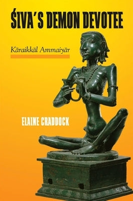 Śiva's Demon Devotee: Kāraikkāl Ammaiyār by Craddock, Elaine
