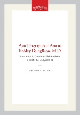 Autobiographical Ana of Robley Dunglison, M.D.: Transactions, American Philosophical Society (Vol. 53, Part 8) by Radbill, Samuel X.
