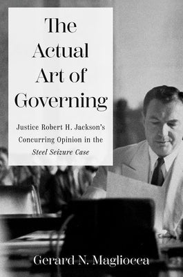 The Actual Art of Governing: Justice Robert H. Jackson's Concurring Opinion in the Steel Seizure Case by Magliocca, Gerard N.