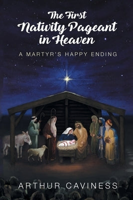 The First Nativity Pageant in Heaven: A Martyr's Happy Ending by Caviness, Arthur