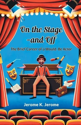 On The Stage-And Off The Brief Career Of A Would-Be Actor by Jerome, Jerome K.