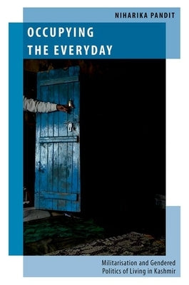 Occupying the Everyday: Militarisation and Gendered Politics of Living in Kashmir by Pandit, Niharika
