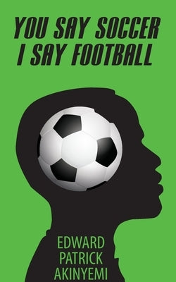 You Say Soccer, I Say Football by Akinyemi, Edward Patrick