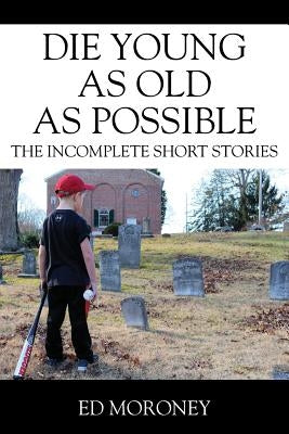 Die Young as Old as Possible: The Incomplete Short Stories by Moroney, Ed
