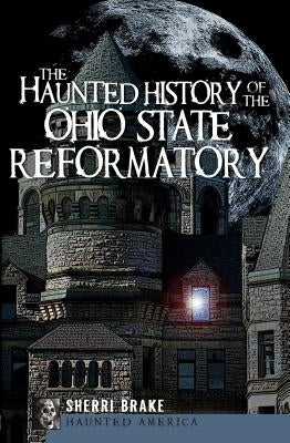 The Haunted History of the Ohio State Reformatory by Brake, Sherri