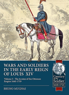 Wars and Soldiers in the Early Reign of Louis XIV - Volume 3: The Armies of the Ottoman Empire 1645-1719 by Mugnai, Bruno