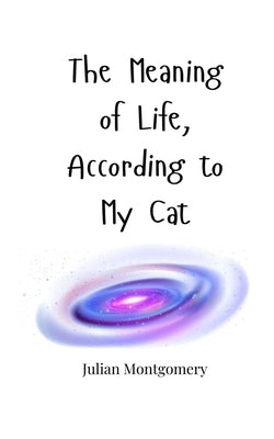 The Meaning of Life, According to My Cat by Montgomery, Julian