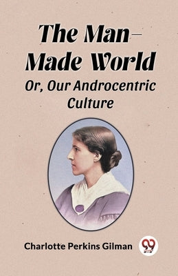 The Man-Made World Or, Our Androcentric Culture by Gilman, Charlotte Perkins
