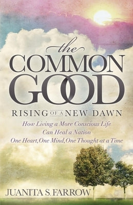 The Common Good: Rising of a New Dawn How Living a More Conscious Life Can Heal a Nation One Heart, One Mind, One Thought at a Time by Farrow, Juanita S.