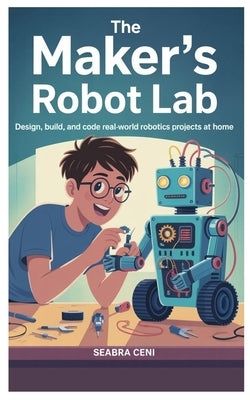 The Maker's Robot Lab: Design, Build, and Code Real-World Robotics Projects at Home by Ceni, Seabra