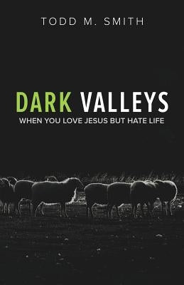 Dark Valleys: When You Love Jesus But Hate Life by Smith, Todd