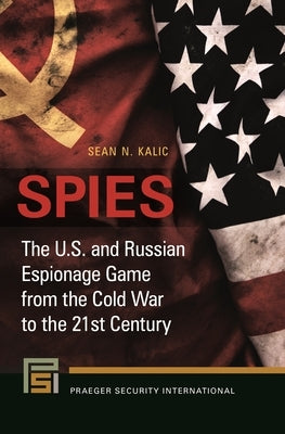 Spies: The U.S. and Russian Espionage Game from the Cold War to the 21st Century by Kalic, Sean N.