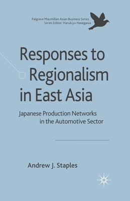 Responses to Regionalism in East Asia: Japanese Production Networks in the Automotive Sector by Staples, Andrew