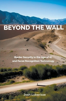 Beyond the Wall: Border Security in the Age of AI and Facial Recognition Technology by Luberisse, Josh