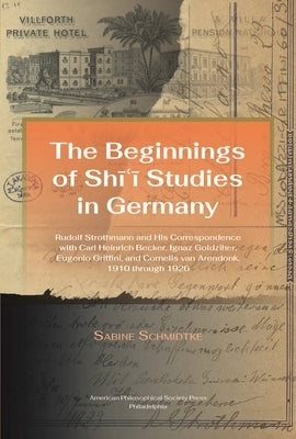 Beginnings of Shi'i Studies in Germany: Rudolf Strothmann and His Correspondence with Carl Heinrich Becker, Ignaz Goldziher, Eugeneo Griffini, and Cor by Schmidtke, Sabine