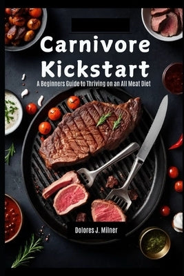 Carnivore Kickstart: A Beginners Guide to Thriving on an All Meat Diet by Milner, Dolores J.