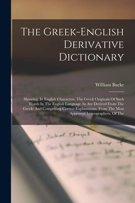 The Greek-english Derivative Dictionary: Showing, In English Characters, The Greek Originals Of Such Words In The English Language As Are Derived From by Burke, William