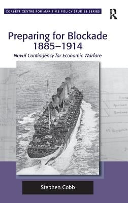 Preparing for Blockade 1885-1914: Naval Contingency for Economic Warfare by Cobb, Stephen