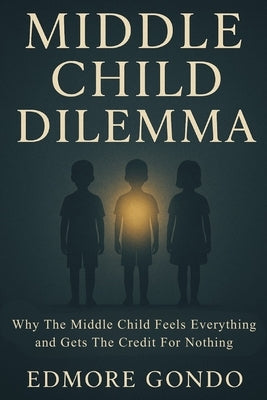 Middle Child Dilemma: Why the Middle Child Feels Everything and Gets Credit for Nothing by Gondo, Edmore