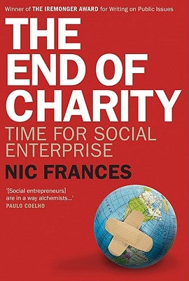 The End of Charity: Time for Social Enterprise by Frances, Nic