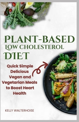 "Plant-Based Low Cholesterol Diet: Quick, Simple, Delicious Vegan and Vegetarian Meals to Boost Heart Health by Walterhoise, Kelly