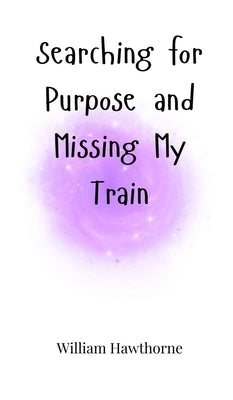 Searching for Purpose and Missing My Train by Hawthorne, William