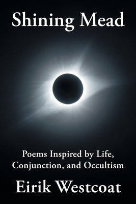 Shining Mead: Poems Inspired by Life, Conjunction, and Occultism by Westcoat, Eirik