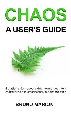 Chaos, a User's Guide: Solutions for Developing Ourselves, our Communities and Organizations in a Chaotic World by Marion, Bruno