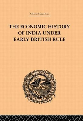The Economic History of India Under Early British Rule: From the Rise of the British Power in 1757 to the Accession of Queen Victoria in 1837 by Dutt, Romesh Chunder