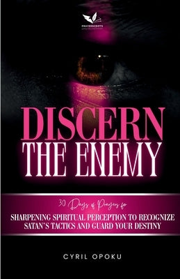Discern the Enemy: Sharpening Spiritual Perception to Recognize Satan's Tactics and Guard Your Destiny by Opoku, Cyril