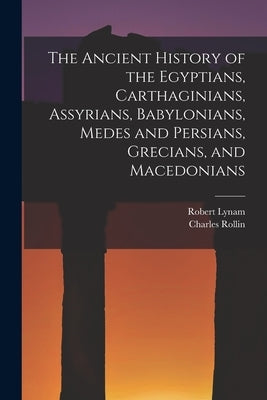 The Ancient History of the Egyptians, Carthaginians, Assyrians, Babylonians, Medes and Persians, Grecians, and Macedonians by Rollin, Charles