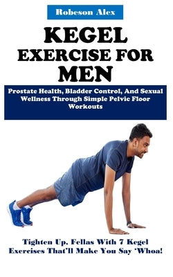 Kegel Exercise for Men: Prostate Health, Bladder Control, And Sexual Wellness Through Simple Pelvic Floor Workouts by Alex, Robeson