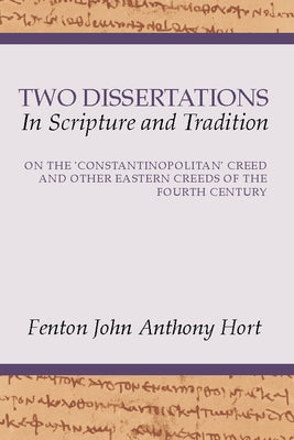 Two Dissertations in Scripture and Tradition: On the 'Constantinopolitan' Creed and Other Eastern Creeds of the 4th Century by Hort, F. J. a.
