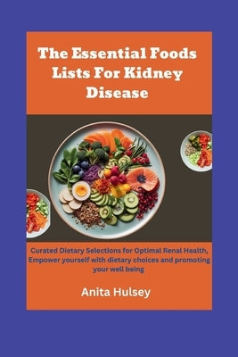 The Essential Foods Lists For Kidney Disease: Curated Dietary Selections for Optimal Renal Health, Empower yourself with dietary choices and promoting by Hulsey, Anita