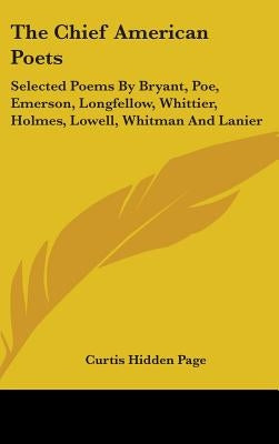 The Chief American Poets: Selected Poems By Bryant, Poe, Emerson, Longfellow, Whittier, Holmes, Lowell, Whitman And Lanier by Page, Curtis Hidden