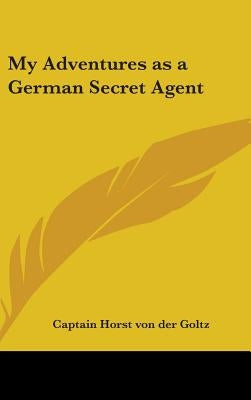 My Adventures as a German Secret Agent by Goltz, Captain Horst Von Der