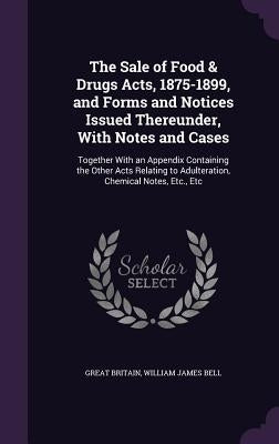 The Sale of Food & Drugs Acts, 1875-1899, and Forms and Notices Issued Thereunder, With Notes and Cases: Together With an Appendix Containing the Othe by Britain, Great