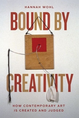 Bound by Creativity: How Contemporary Art Is Created and Judged by Wohl, Hannah