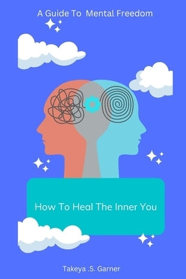 How To Heal The Inner You: A Guide to Mental Freedom by Garner, Takeya S.