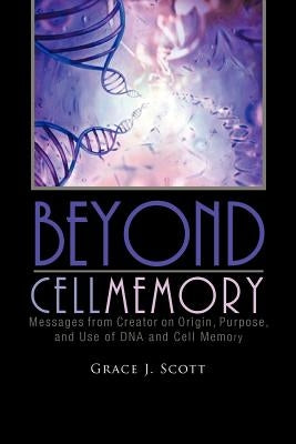 Beyond Cell Memory: Messages from Creator on Origin, Purpose, and Use of DNA and Cell Memory by Scott, Grace J.