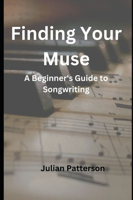 Finding Your Muse: A Beginner's Guide to Songwriting by Patterson, Julian