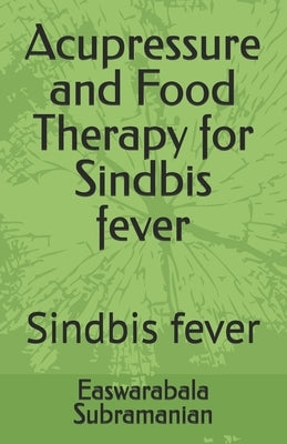 Acupressure and Food Therapy for Sindbis fever: Sindbis fever by Subramanian, Easwarabala