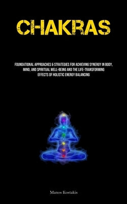 Chakras: Foundational Approaches & Strategies For Achieving Synergy In Body, Mind, And Spiritual Well-being And The Life-transforming Effects Of Holis by Kostakis, Manos