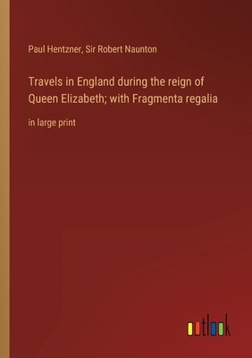 Travels in England during the reign of Queen Elizabeth; with Fragmenta regalia: in large print by Hentzner, Paul