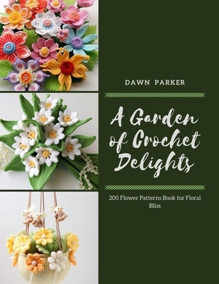 A Garden of Crochet Delights: 200 Flower Patterns Book for Floral Bliss by Parker, Dawn