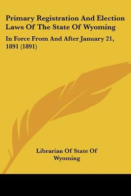 Primary Registration And Election Laws Of The State Of Wyoming: In Force From And After January 21, 1891 (1891) by Librarian of State of Wyoming