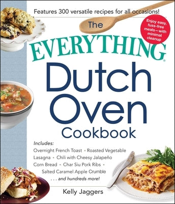 The Everything Dutch Oven Cookbook: Includes Overnight French Toast, Roasted Vegetable Lasagna, Chili with Cheesy Jalapeno Corn Bread, Char Siu Pork R by Jaggers, Kelly