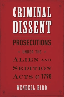 Criminal Dissent: Prosecutions Under the Alien and Sedition Acts of 1798 by Bird, Wendell