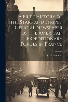 A Brief History of the Stars and Stripes, Official Newspaper of the American Expeditionary Forces in France by [Katz, Harry Lewis] 1893- [From Old