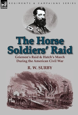The Horse Soldiers' Raid: Grierson's Raid & Hatch's March During the American Civil War by Surby, R. W.
